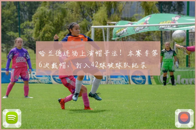 哈兰德连场上演帽子法！本赛季第6次戴帽，打入42球破球队纪录