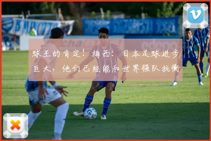 球王的肯定！梅西：日本足球进步巨大，他们已经能和世界强队抗衡