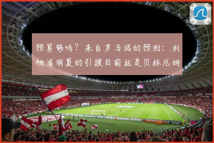预算够吗？来自罗马诺的预测：利物浦明夏的引援目前就是贝林厄姆