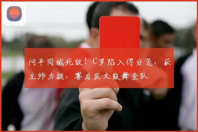 闷平同城死敌！C罗陷入得分荒，获主帅力挺，赛后发文鼓舞全队