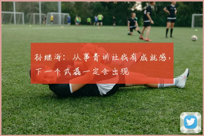 孙继海：从事青训让我有成就感，下一个武磊一定会出现