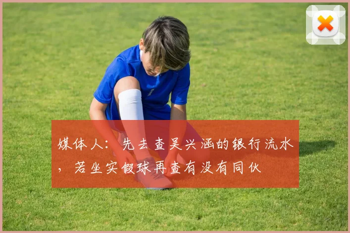 媒体人：先去查吴兴涵的银行流水，若坐实假球再查有没有同伙
