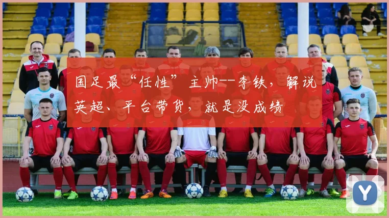 国足最“任性”主帅--李铁，解说英超、平台带货，就是没成绩