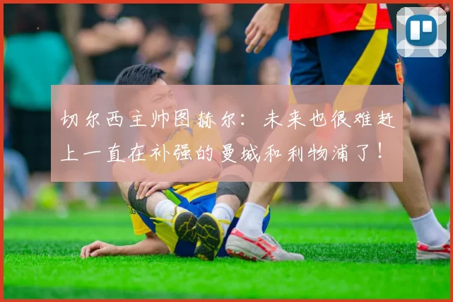 切尔西主帅图赫尔：未来也很难赶上一直在补强的曼城和利物浦了！
