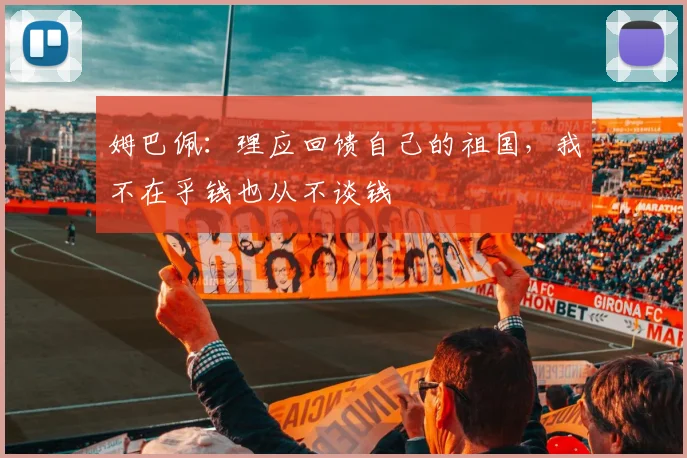 姆巴佩：理应回馈自己的祖国，我不在乎钱也从不谈钱