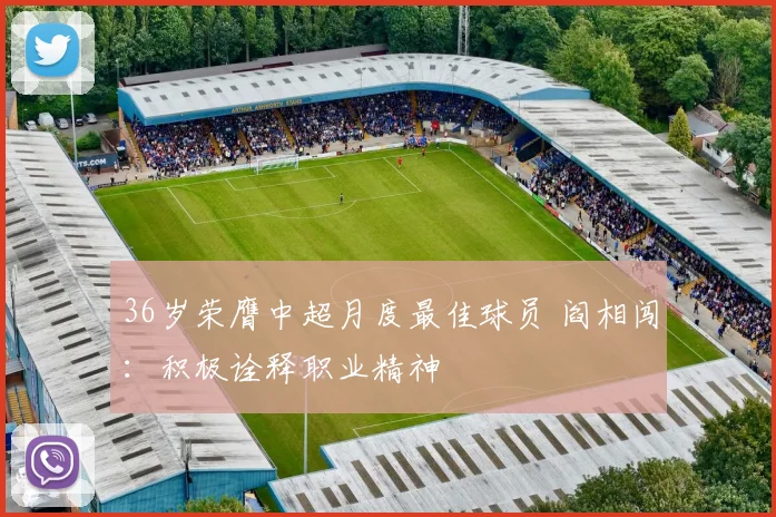 36岁荣膺中超月度最佳球员 阎相闯：积极诠释职业精神