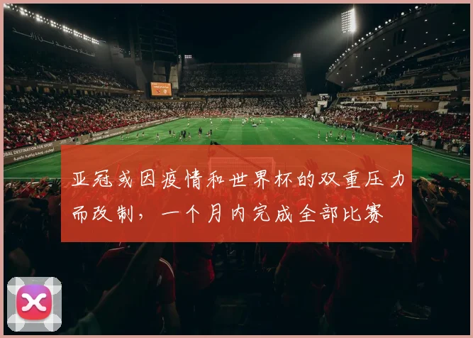 亚冠或因疫情和世界杯的双重压力而改制，一个月内完成全部比赛