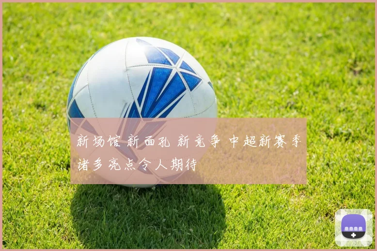 新场馆 新面孔 新竞争 中超新赛季诸多亮点令人期待