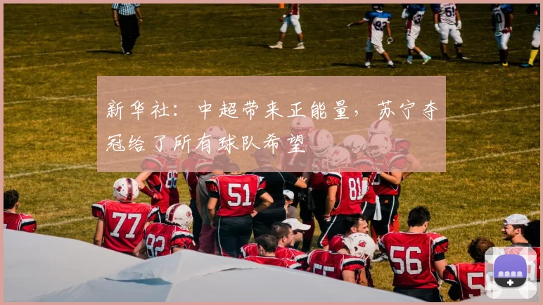 新华社：中超带来正能量，苏宁夺冠给了所有球队希望