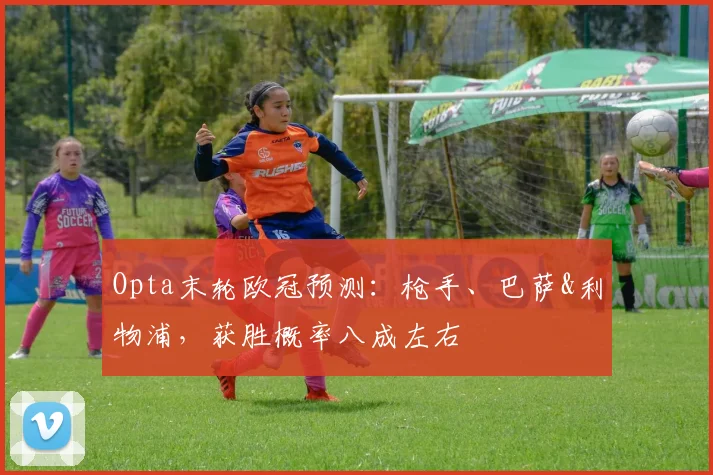 Opta末轮欧冠预测：枪手、巴萨&利物浦，获胜概率八成左右
