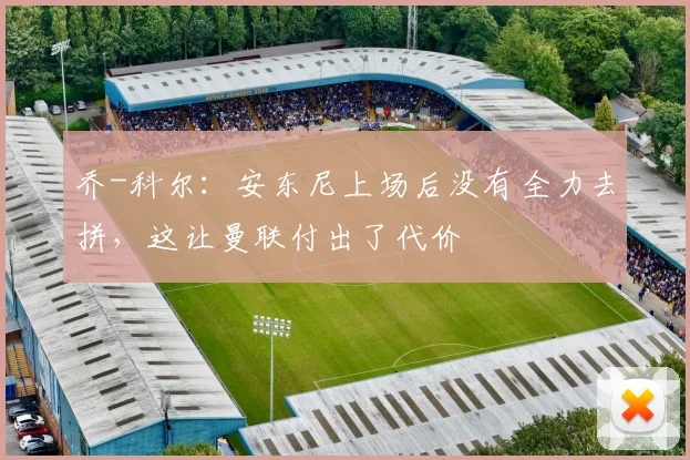 乔-科尔：安东尼上场后没有全力去拼，这让曼联付出了代价