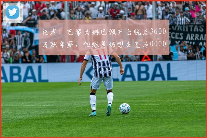 记者：巴黎为姆巴佩开出税后3600万欧年薪，但球员仍想去皇马0000644