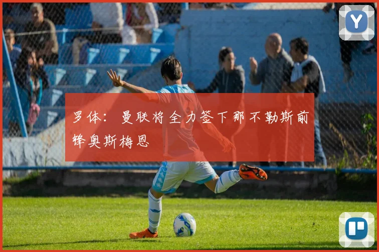 罗体：曼联将全力签下那不勒斯前锋奥斯梅恩