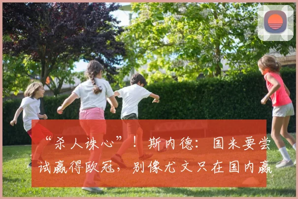 “杀人诛心”！斯内德：国米要尝试赢得欧冠，别像尤文只在国内赢