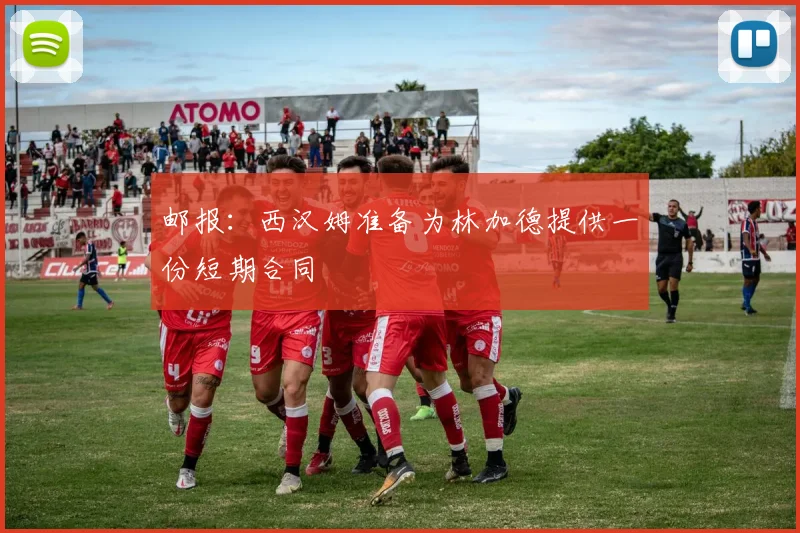 邮报：西汉姆准备为林加德提供一份短期合同