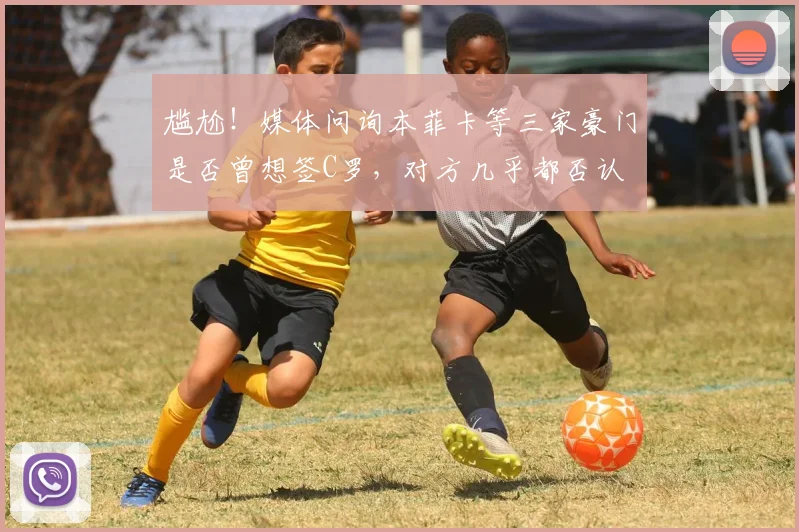 尴尬！媒体问询本菲卡等三家豪门是否曾想签C罗，对方几乎都否认