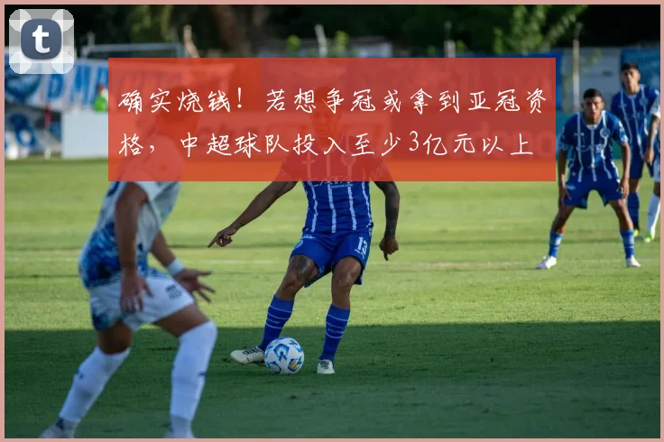 确实烧钱！若想争冠或拿到亚冠资格，中超球队投入至少3亿元以上